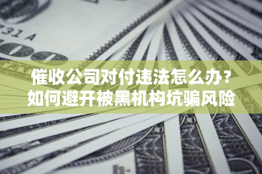 济南催收公司对付违法怎么办？如何避开被黑机构坑骗风险