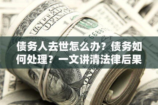 济南债务人去世怎么办？债务如何处理？一文讲清法律后果