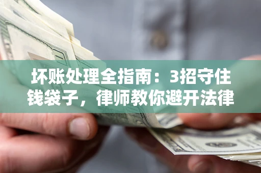 济南坏账处理全指南：3招守住钱袋子，律师教你避开法律雷区