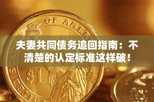 济南夫妻共同债务追回指南：不清楚的认定标准这样破！