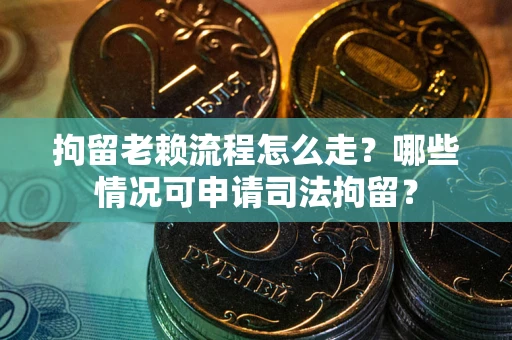 济南拘留老赖流程怎么走？哪些情况可申请司法拘留？