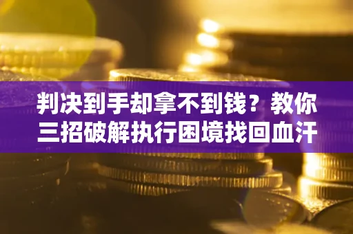 济南判决到手却拿不到钱？教你三招破解执行困境找回血汗钱