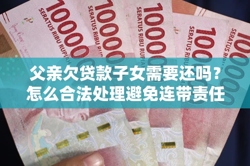 济南父亲欠贷款子女需要还吗？怎么合法处理避免连带责任？