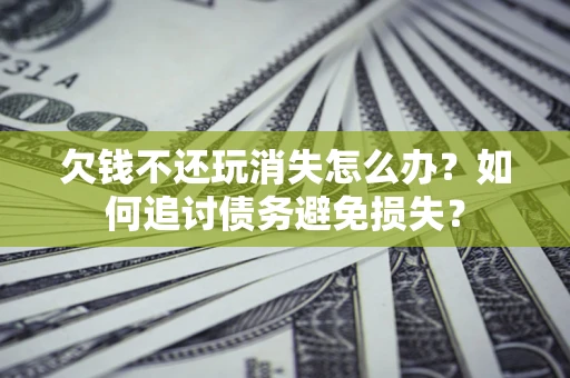 济南欠钱不还玩消失怎么办？如何追讨债务避免损失？