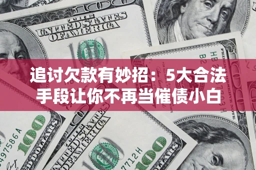 济南追讨欠款有妙招：5大合法手段让你不再当催债小白