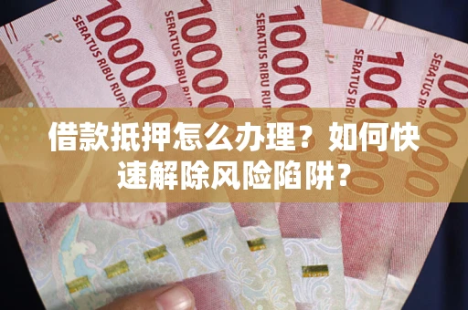 济南借款抵押怎么办理？如何快速解除风险陷阱？