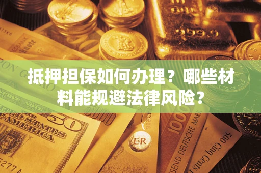 济南抵押担保如何办理？哪些材料能规避法律风险？