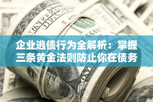 济南企业逃债行为全解析：掌握三条黄金法则防止你在债务乱局中“踩雷”