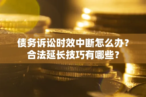 济南债务诉讼时效中断怎么办？合法延长技巧有哪些？