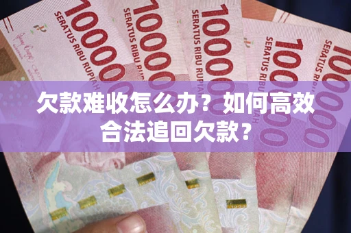 济南欠款难收怎么办？如何高效合法追回欠款？