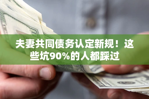 济南夫妻共同债务认定新规！这些坑90%的人都踩过