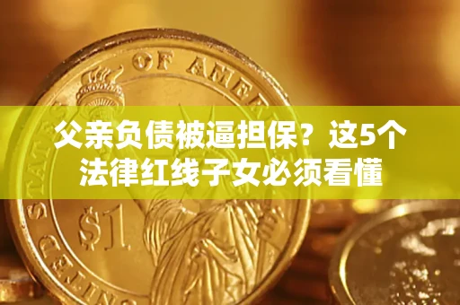 济南父亲负债被逼担保？这5个法律红线子女必须看懂