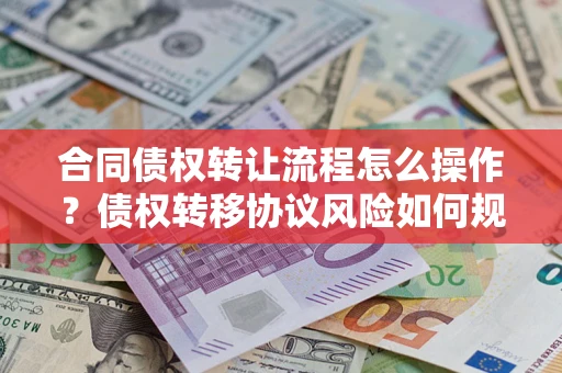 济南合同债权转让流程怎么操作？债权转移协议风险如何规避？