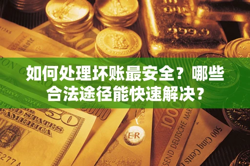 济南如何处理坏账最安全？哪些合法途径能快速解决？