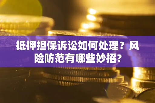 济南抵押担保诉讼如何处理？风险防范有哪些妙招？