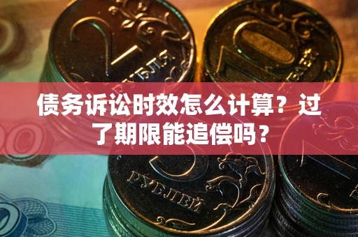 济南债务诉讼时效怎么计算？过了期限能追偿吗？