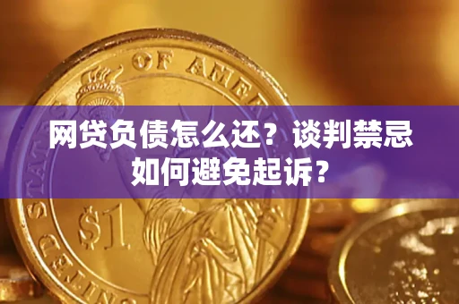 济南网贷负债怎么还？谈判禁忌如何避免起诉？