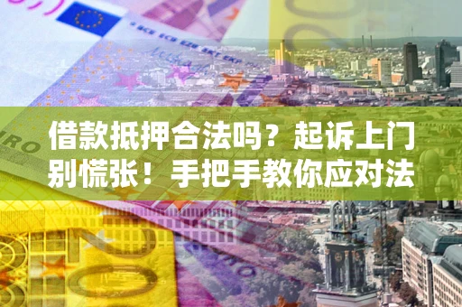 济南借款抵押合法吗？起诉上门别慌张！手把手教你应对法律程序