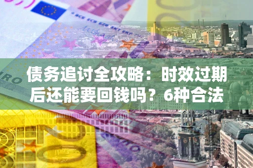 济南债务追讨全攻略：时效过期后还能要回钱吗？6种合法手段助你维权