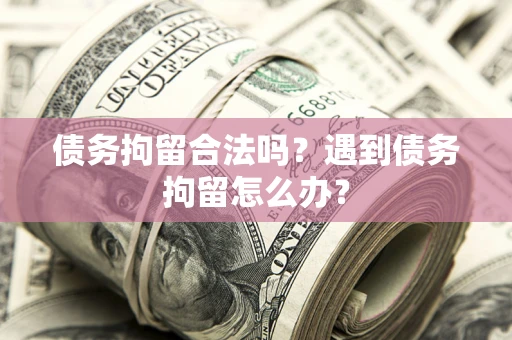 济南债务拘留合法吗？遇到债务拘留怎么办？