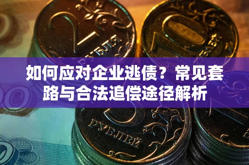 济南如何应对企业逃债？常见套路与合法追偿途径解析