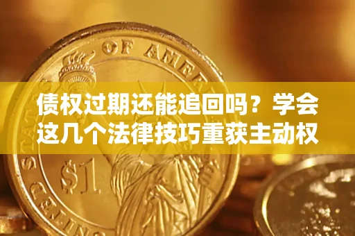 济南债权过期还能追回吗？学会这几个法律技巧重获主动权