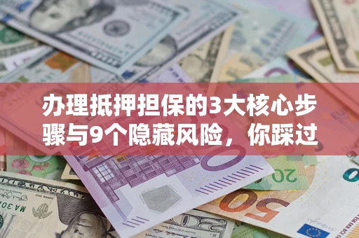 济南办理抵押担保的3大核心步骤与9个隐藏风险，你踩过哪个坑？