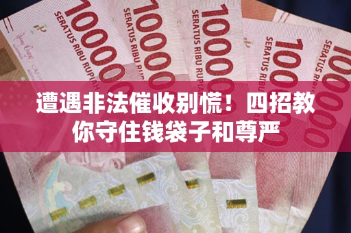 济南遭遇非法催收别慌！四招教你守住钱袋子和尊严