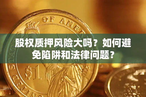 济南股权质押风险大吗？如何避免陷阱和法律问题？