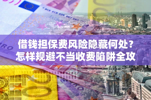 济南借钱担保费风险隐藏何处？怎样规避不当收费陷阱全攻略！