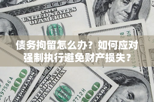济南债务拘留怎么办？如何应对强制执行避免财产损失？