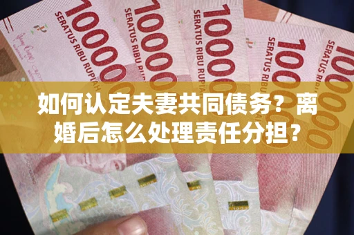 济南如何认定夫妻共同债务？离婚后怎么处理责任分担？