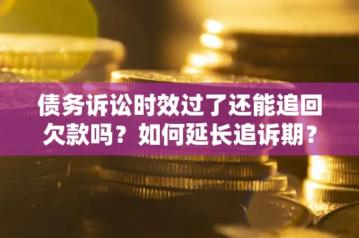 济南债务诉讼时效过了还能追回欠款吗？如何延长追诉期？