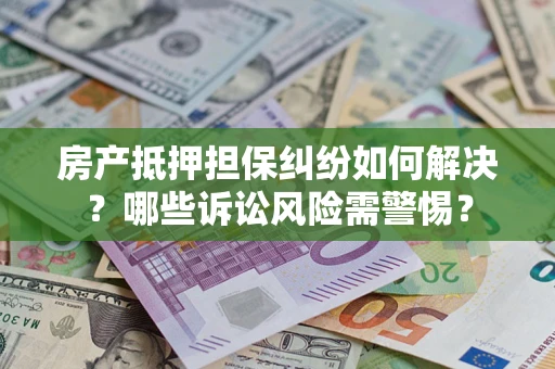 济南房产抵押担保纠纷如何解决？哪些诉讼风险需警惕？