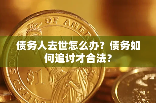 济南债务人去世怎么办？债务如何追讨才合法？