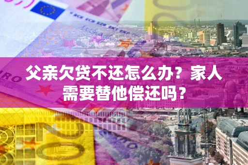 济南父亲欠贷不还怎么办？家人需要替他偿还吗？