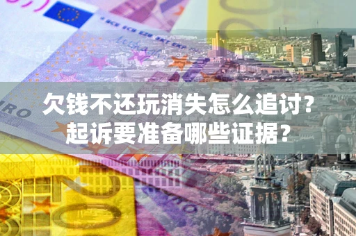 济南欠钱不还玩消失怎么追讨？起诉要准备哪些证据？