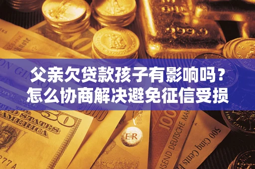 济南父亲欠贷款孩子有影响吗？怎么协商解决避免征信受损？