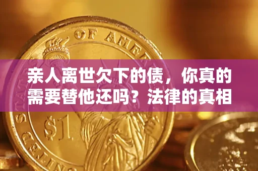 济南亲人离世欠下的债，你真的需要替他还吗？法律的真相或许与你想的不一样