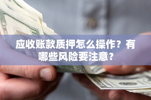 济南应收账款质押怎么操作？有哪些风险要注意？